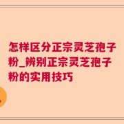 怎样区分正宗灵芝孢子粉_辨别正宗灵芝孢子粉的实用技巧