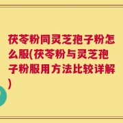 茯苓粉同灵芝孢子粉怎么服(茯苓粉与灵芝孢子粉服用方法比较详解)