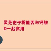 灵芝孢子粉能否与钙维D一起食用