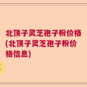 北顶子灵芝孢子粉价格(北顶子灵芝孢子粉价格信息)