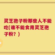 灵芝孢子粉那些人不能吃(谁不能食用灵芝孢子粉？)