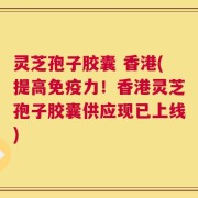 灵芝孢子胶囊 香港(提高免疫力！香港灵芝孢子胶囊供应现已上线)