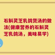 石斛灵芝乳鸽煲汤的做法(健康营养的石斛灵芝乳鸽汤，美味易学)
