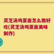 灵芝汤鸡蛋面怎么做好吃(灵芝汤鸡蛋面美味制作)