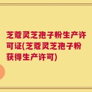 芝蔻灵芝孢子粉生产许可证(芝蔻灵芝孢子粉获得生产许可)