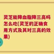 灵芝能降血脂降三高吗怎么吃(灵芝的正确食用方式及其对三高的效果)