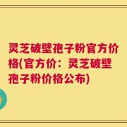 灵芝破壁孢子粉官方价格(官方价：灵芝破壁孢子粉价格公布)