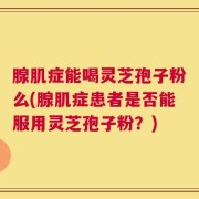 腺肌症能喝灵芝孢子粉么(腺肌症患者是否能服用灵芝孢子粉？)