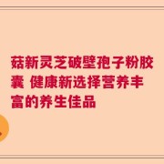 菇新灵芝破壁孢子粉胶囊 健康新选择营养丰富的养生佳品