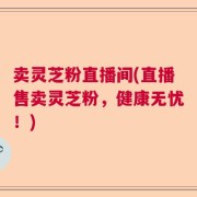 卖灵芝粉直播间(直播售卖灵芝粉，健康无忧！)