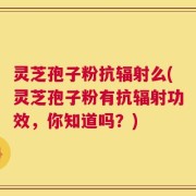 灵芝孢子粉抗辐射么(灵芝孢子粉有抗辐射功效，你知道吗？)