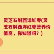 灵芝石斛西洋红枣(灵芝石斛西洋红枣营养价值高，你知道吗？)