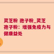 灵芝粉 孢子粉_灵芝孢子粉：增强免疫力与健康益处