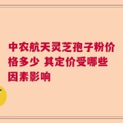中农航天灵芝孢子粉价格多少 其定价受哪些因素影响