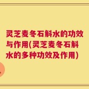 灵芝麦冬石斛水的功效与作用(灵芝麦冬石斛水的多种功效及作用)