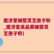 居济堂破壁灵芝孢子粉_居济堂高品质破壁灵芝孢子粉)