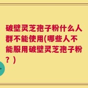 破壁灵芝孢子粉什么人群不能使用(哪些人不能服用破壁灵芝孢子粉？)