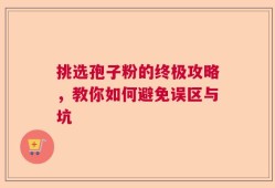 挑选孢子粉的终极攻略，教你如何避免误区与坑