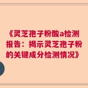 《灵芝孢子粉酸a检测报告：揭示灵芝孢子粉的关键成分检测情况》