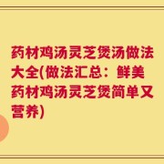 药材鸡汤灵芝煲汤做法大全(做法汇总：鲜美药材鸡汤灵芝煲简单又营养)