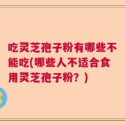 吃灵芝孢子粉有哪些不能吃(哪些人不适合食用灵芝孢子粉？)