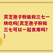 灵芝孢子粉能和三七一块吃吗(灵芝孢子粉和三七可以一起食用吗？)