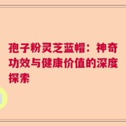 孢子粉灵芝蓝帽：神奇功效与健康价值的深度探索