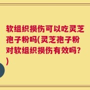 软组织损伤可以吃灵芝孢子粉吗(灵芝孢子粉对软组织损伤有效吗？)