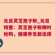元旦灵芝孢子粉_元旦特惠：灵芝孢子粉限时抢购，健康养生新选择