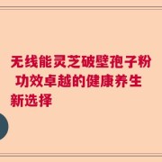 无线能灵芝破壁孢子粉 功效卓越的健康养生新选择