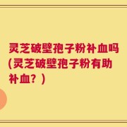 灵芝破壁孢子粉补血吗(灵芝破壁孢子粉有助补血？)