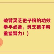 破臂灵芝孢子粉的功效拳手必备，灵芝孢子粉重塑臂力！)