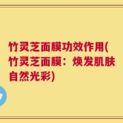 竹灵芝面膜功效作用(竹灵芝面膜：焕发肌肤自然光彩)