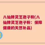 八仙牌灵芝孢子粉(八仙牌灵芝孢子粉：保障健康的天然补品)