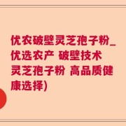 优农破壁灵芝孢子粉_优选农产 破壁技术 灵芝孢子粉 高品质健康选择)