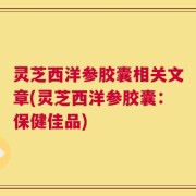 灵芝西洋参胶囊相关文章(灵芝西洋参胶囊：保健佳品)