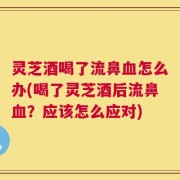 灵芝酒喝了流鼻血怎么办(喝了灵芝酒后流鼻血？应该怎么应对)