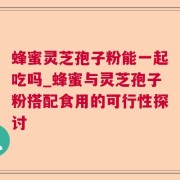 蜂蜜灵芝孢子粉能一起吃吗_蜂蜜与灵芝孢子粉搭配食用的可行性探讨