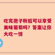吃完孢子粉后可以享受美味葡萄吗？答案让你大吃一惊