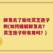 脚发炎了能吃灵芝孢子粉(如何缓解脚发炎？灵芝孢子粉有用吗？)