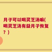 月子可以喝灵芝汤嘛(喝灵芝汤有益月子恢复？)