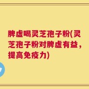 脾虚喝灵芝孢子粉(灵芝孢子粉对脾虚有益，提高免疫力)