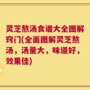 灵芝熬汤食谱大全图解窍门(全面图解灵芝熬汤，汤量大，味道好，效果佳)