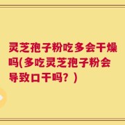 灵芝孢子粉吃多会干燥吗(多吃灵芝孢子粉会导致口干吗？)