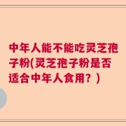 中年人能不能吃灵芝孢子粉(灵芝孢子粉是否适合中年人食用？)