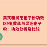 黄芪和灵芝孢子粉功效区别(黄芪与灵芝孢子粉：功效分析及比较