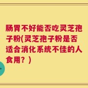 肠胃不好能否吃灵芝孢子粉(灵芝孢子粉是否适合消化系统不佳的人食用？)