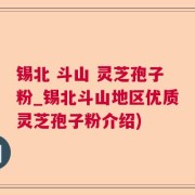 锡北 斗山 灵芝孢子粉_锡北斗山地区优质灵芝孢子粉介绍)