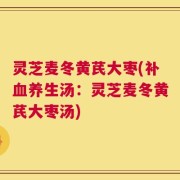 灵芝麦冬黄芪大枣(补血养生汤：灵芝麦冬黄芪大枣汤)
