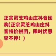 正宗灵芝鸡山庄抖音团购(正宗灵芝鸡山庄抖音特价拼团，限时优惠享不停！)
